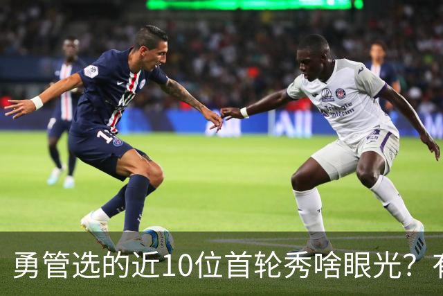 勇管选的近10位首轮秀啥眼光？有即战力&好苗子 榜眼成伤仲永代表