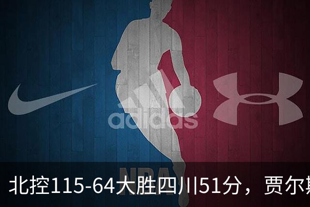 北控115-64大胜四川51分，贾尔斯26+12，廖三宁13分7助