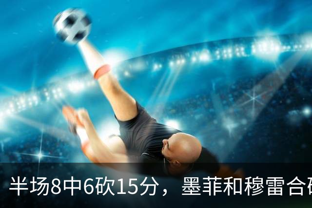 半场8中6砍15分，墨菲和穆雷合砍26分打停对手