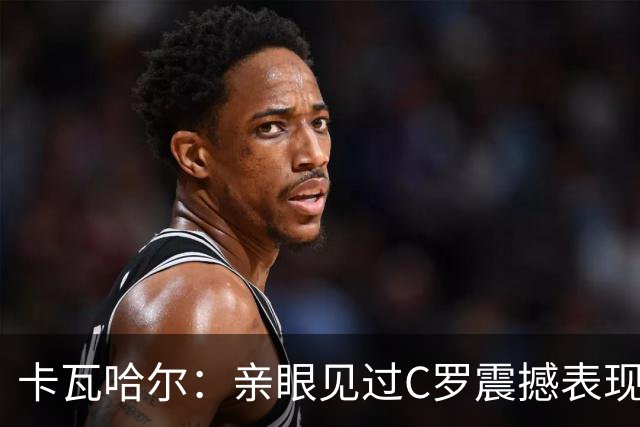 卡瓦哈尔：亲眼见过C罗震撼表现 佩服C罗劳尔等人常年是皇马主力