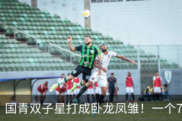 国青双子星打成卧龙凤雏！一个7中0，另一个也是7中0，这下露馅了吧