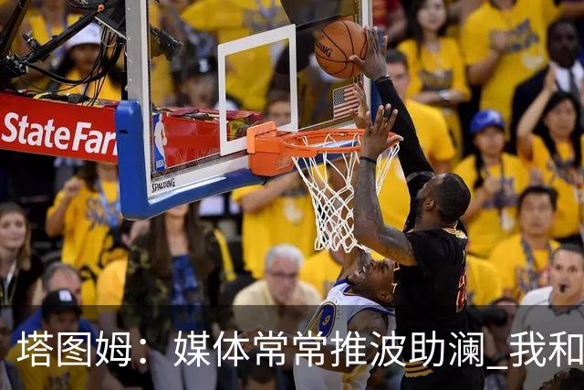 塔图姆：媒体常常推波助澜 我和布朗只需沟通就能化解误会