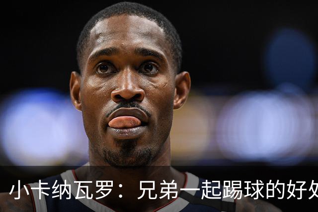 小卡纳瓦罗：兄弟一起踢球的好处？至少他不会因传球失误就骂你妈