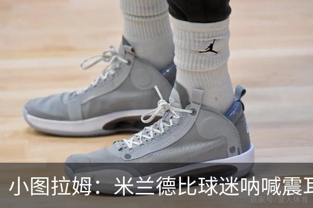 小图拉姆：米兰德比球迷呐喊震耳，在场上甚至听不到队友说话