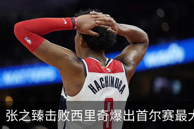 张之臻击败西里奇爆出首尔赛最大冷门，德约披露出战巴塞尔原因