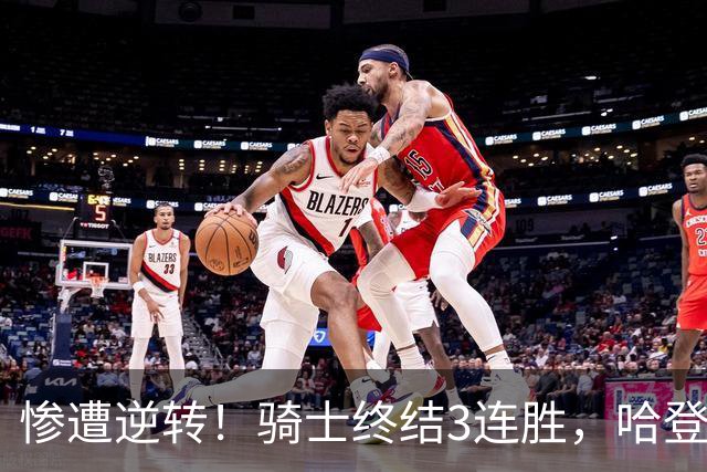 惨遭逆转！骑士终结3连胜，哈登创NBA第2神迹，一战彻底看清3大球星