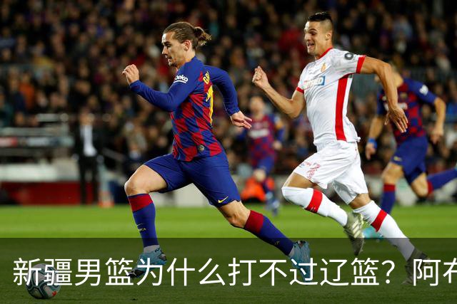 新疆男篮为什么打不过辽篮？阿布都沙拉木一席话，说得很实在