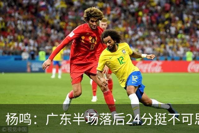 杨鸣：广东半场落后24分挺不可思议，相信广东球迷也挺震撼