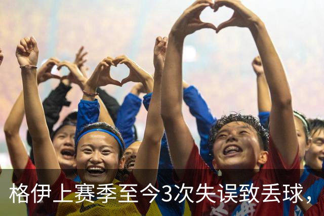格伊上赛季至今3次失误致丢球，英超非门将中仅范赫克4次更多