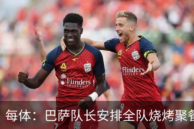 每体：巴萨队长安排全队烧烤聚餐，强化凝聚力