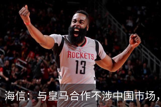 海信：与皇马合作不涉中国市场，与姆巴佩无任何直接代言关系，已发函谴责