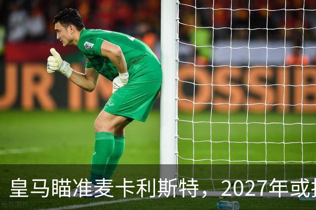 皇马瞄准麦卡利斯特，2027年或抢利物浦核心