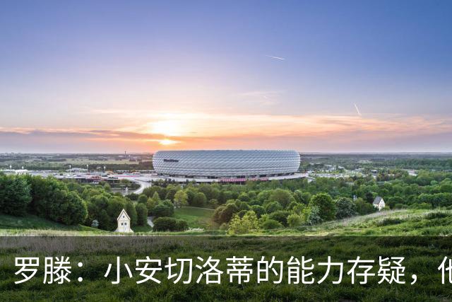 罗滕：小安切洛蒂的能力存疑，他能执教里尔完全是因为他的父亲