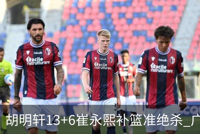 胡明轩13+6崔永熙补篮准绝杀 广东主场险胜江苏