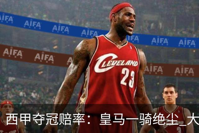 西甲夺冠赔率：皇马一骑绝尘 大黑马超越巴萨