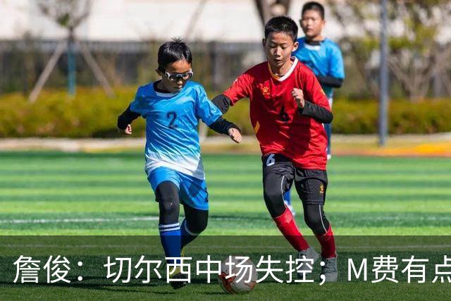 詹俊：切尔西中场失控；M费有点罗德里风范了 热刺正式启航