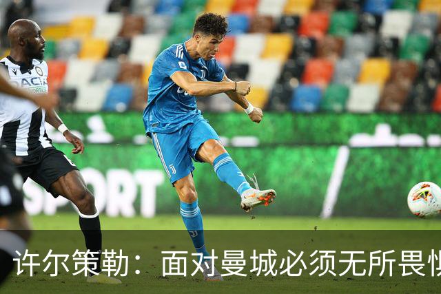 许尔策勒：面对曼城必须无所畏惧，我们有信心和他们抗衡
