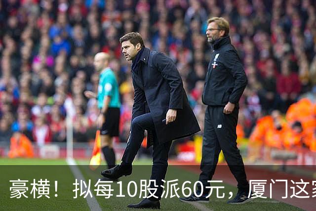 豪横！拟每10股派60元，厦门这家上市公司大手笔分红