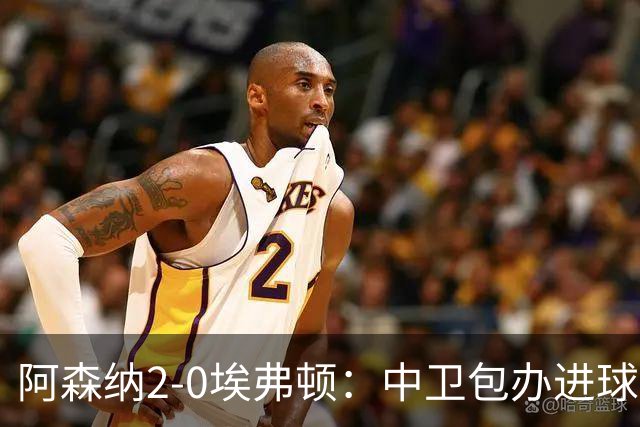 阿森纳2-0埃弗顿：中卫包办进球，争冠底气足