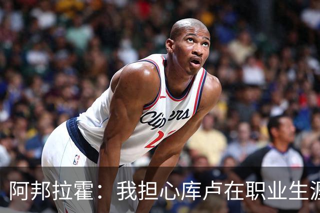 阿邦拉霍：我担心库卢在职业生涯中里还能保持多少出场时间