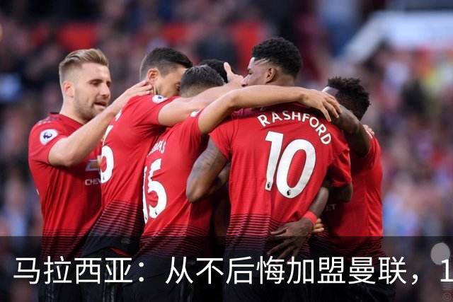 马拉西亚：从不后悔加盟曼联，1月时他们留住我又不让我上场