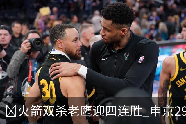 🏀火箭双杀老鹰迎四连胜 申京29+9+9+6断 KD22+9 小史密斯16+12