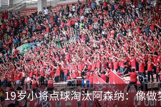 19岁小将点球淘汰阿森纳：像做梦，手机响了两三小时