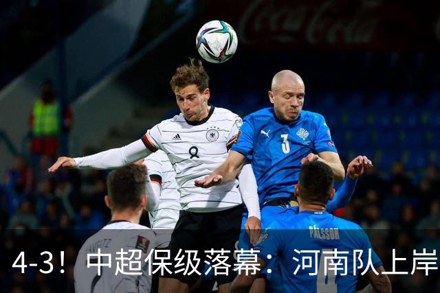 4-3！中超保级落幕：河南队上岸+两队降级！国安让3追4，20场不败