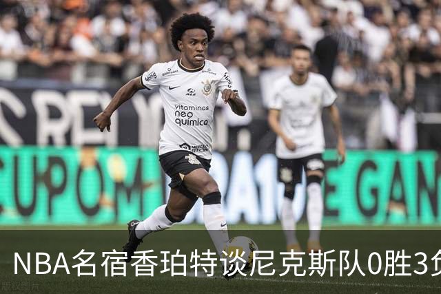 NBA名宿香珀特谈尼克斯队0胜3负开局：我看不出有什么糟糕的篮球